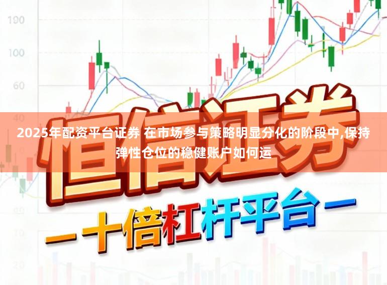 2025年配资平台证券 在市场参与策略明显分化的阶段中,保持弹性仓位的稳健账户如何运