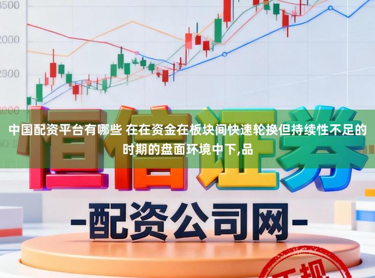 中国配资平台有哪些 在在资金在板块间快速轮换但持续性不足的时期的盘面环境中下，品