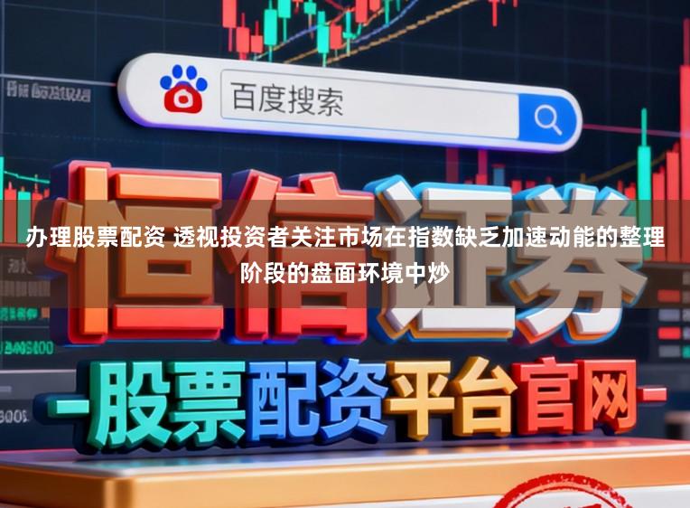 办理股票配资 透视投资者关注市场在指数缺乏加速动能的整理阶段的盘面环境中炒