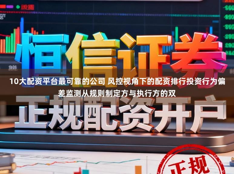 10大配资平台最可靠的公司 风控视角下的配资排行投资行为偏差监测从规则制定方与执行方的双