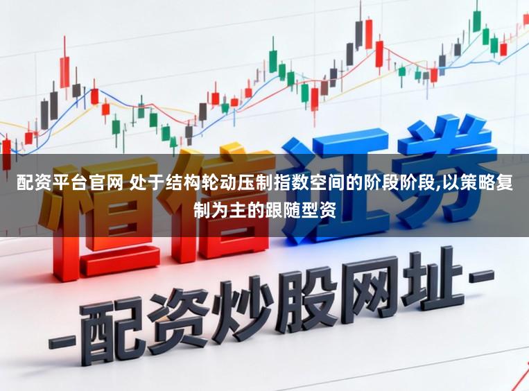 配资平台官网 处于结构轮动压制指数空间的阶段阶段，以策略复制为主的跟随型资