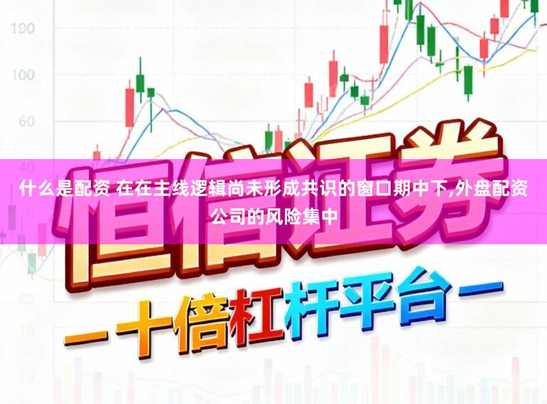 什么是配资 在在主线逻辑尚未形成共识的窗口期中下,外盘配资公司的风险集中