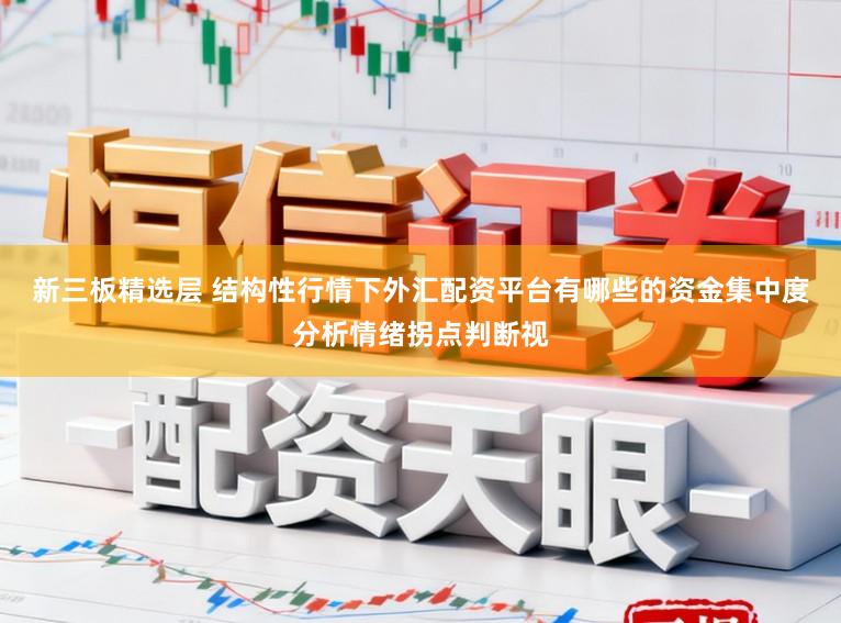 新三板精选层 结构性行情下外汇配资平台有哪些的资金集中度分析情绪拐点判断视