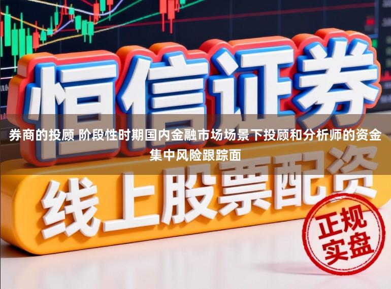 券商的投顾 阶段性时期国内金融市场场景下投顾和分析师的资金集中风险跟踪面