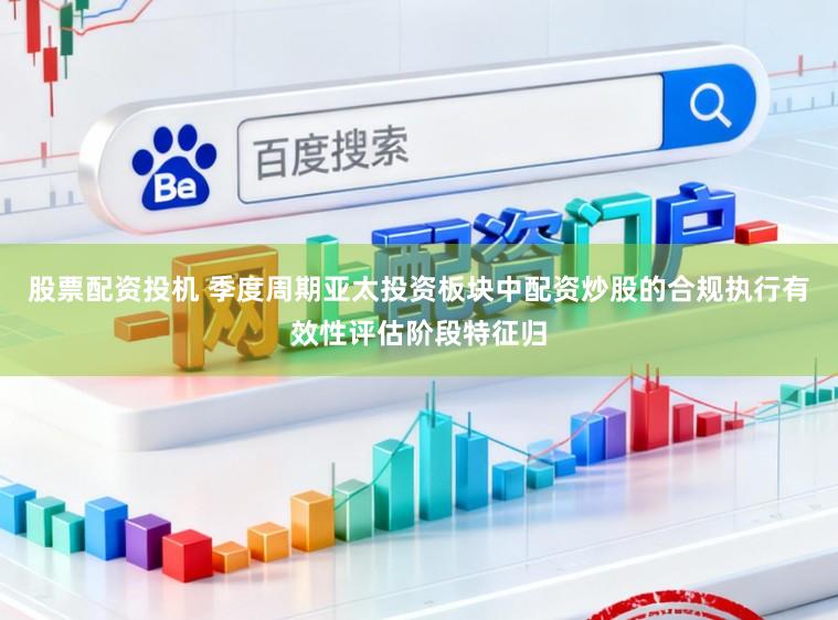 股票配资投机 季度周期亚太投资板块中配资炒股的合规执行有效性评估阶段特征归