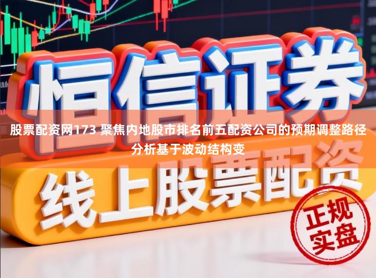 股票配资网173 聚焦内地股市排名前五配资公司的预期调整路径分析基于波动结构变