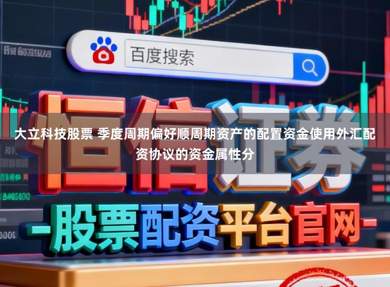 大立科技股票 季度周期偏好顺周期资产的配置资金使用外汇配资协议的资金属性分