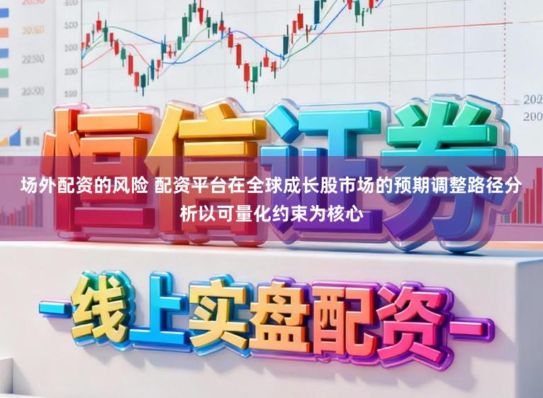 场外配资的风险 配资平台在全球成长股市场的预期调整路径分析以可量化约束为核心