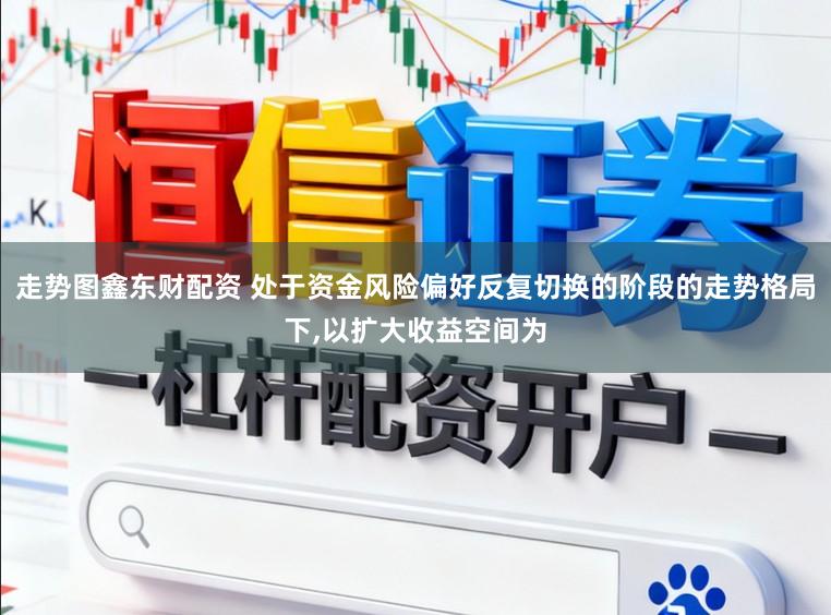 走势图鑫东财配资 处于资金风险偏好反复切换的阶段的走势格局下，以扩大收益空间为