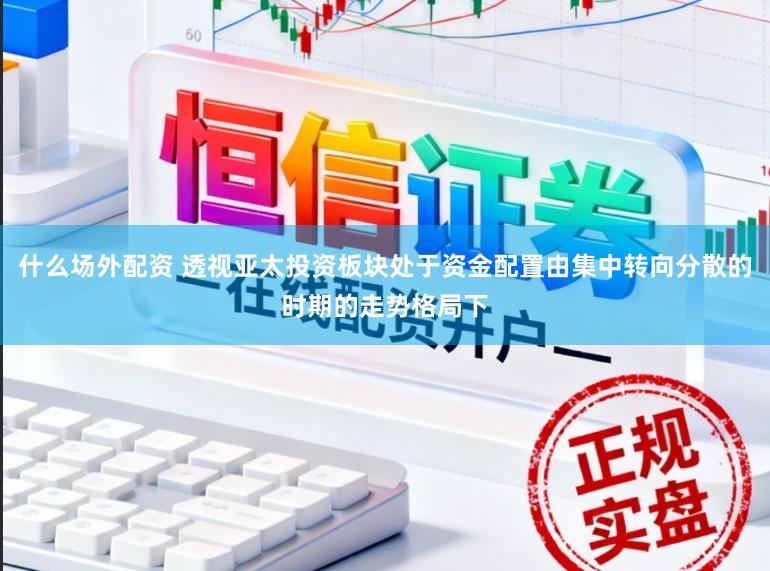 什么场外配资 透视亚太投资板块处于资金配置由集中转向分散的时期的走势格局下