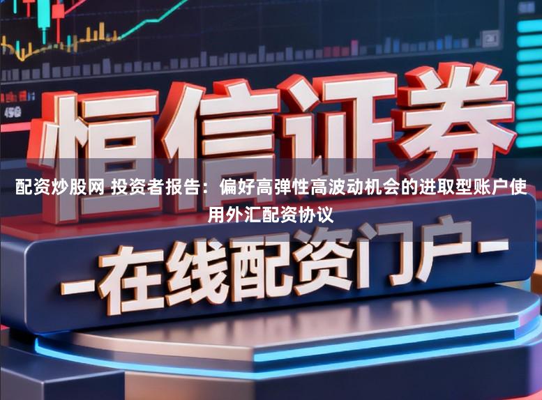 配资炒股网 投资者报告：偏好高弹性高波动机会的进取型账户使用外汇配资协议