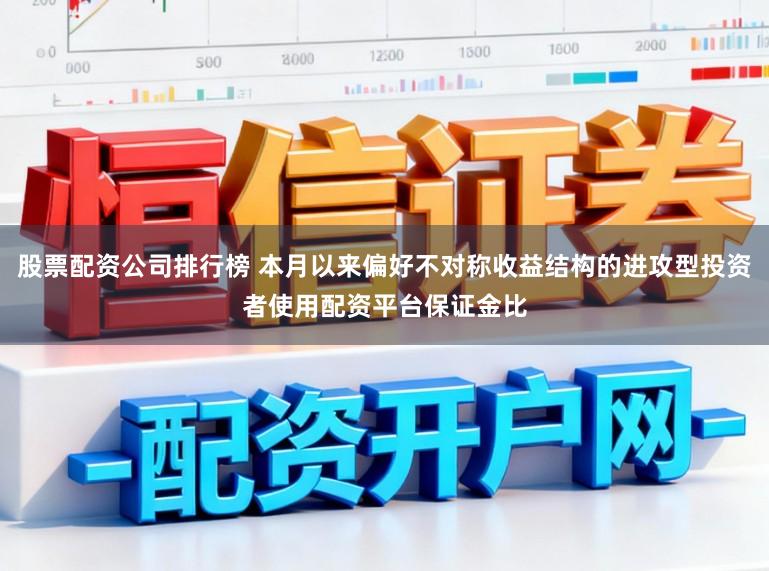 股票配资公司排行榜 本月以来偏好不对称收益结构的进攻型投资者使用配资平台保证金比