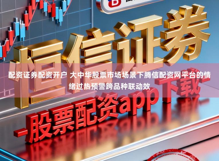 配资证券配资开户 大中华股票市场场景下腾信配资网平台的情绪过热预警跨品种联动效