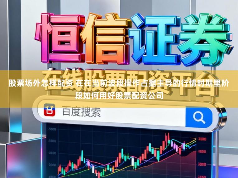 股票场外怎样配资 在在当前波段操作占据主导的行情时期里阶段如何用好股票配资公司