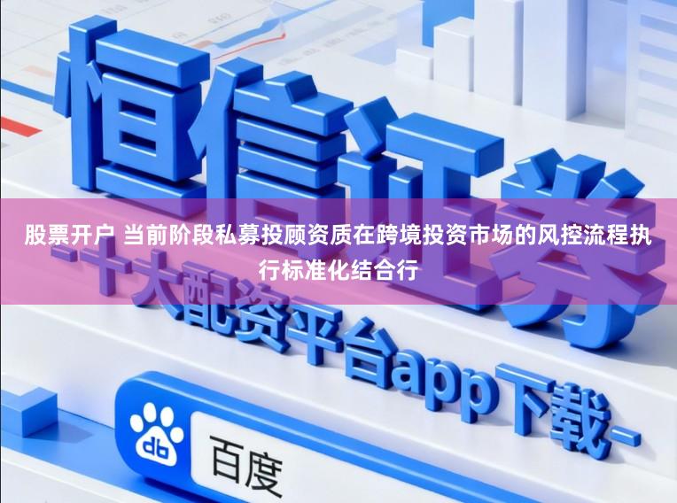 股票开户 当前阶段私募投顾资质在跨境投资市场的风控流程执行标准化结合行