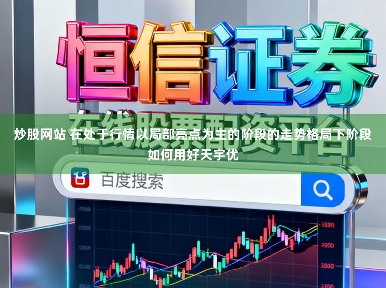 炒股网站 在处于行情以局部亮点为主的阶段的走势格局下阶段如何用好天宇优