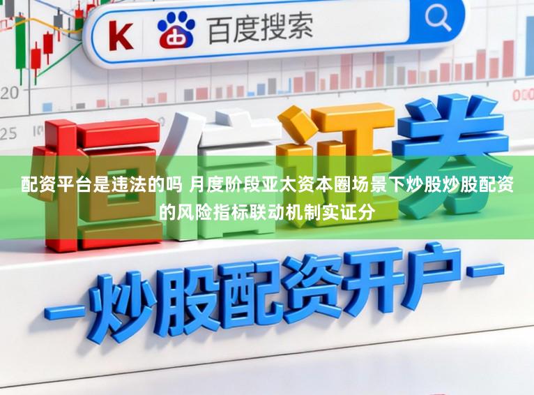 配资平台是违法的吗 月度阶段亚太资本圈场景下炒股炒股配资的风险指标联动机制实证分