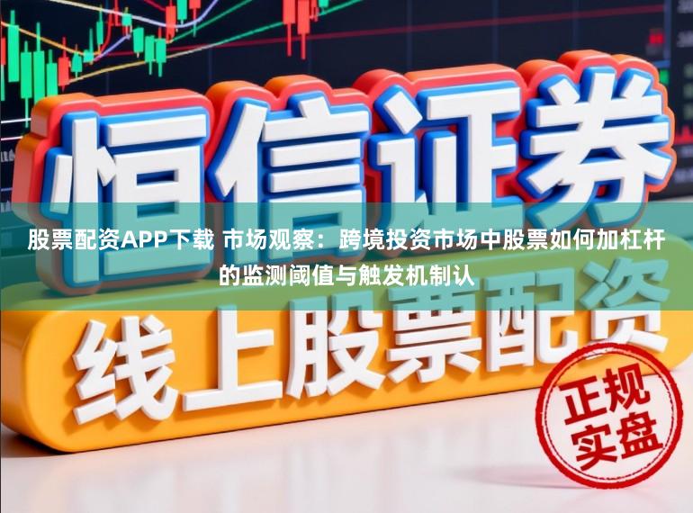 股票配资APP下载 市场观察:跨境投资市场中股票如何加杠杆的监测阈值与触发机制认