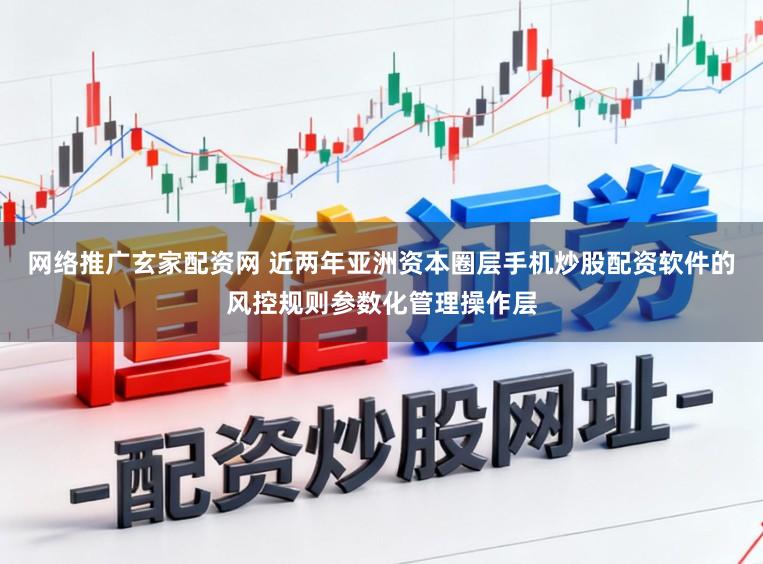 网络推广玄家配资网 近两年亚洲资本圈层手机炒股配资软件的风控规则参数化管理操作层