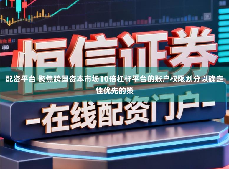 配资平台 聚焦跨国资本市场10倍杠杆平台的账户权限划分以确定性优先的策