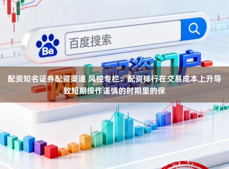 配资知名证券配资渠道 风控专栏：配资排行在交易成本上升导致短期操作谨慎的时期里的保