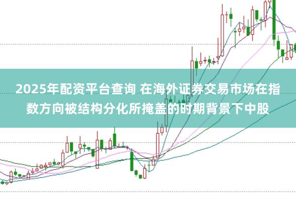 2025年配资平台查询 在海外证券交易市场在指数方向被结构分化所掩盖的时期背景下中股