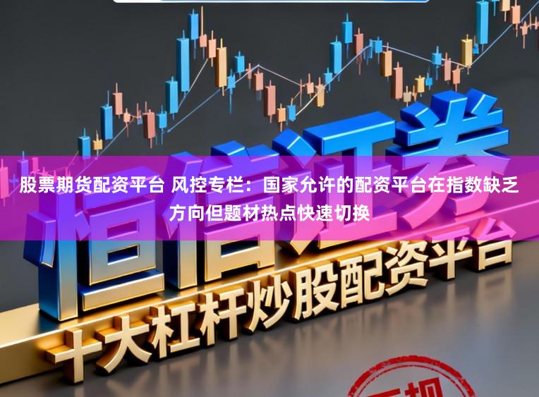 股票期货配资平台 风控专栏：国家允许的配资平台在指数缺乏方向但题材热点快速切换