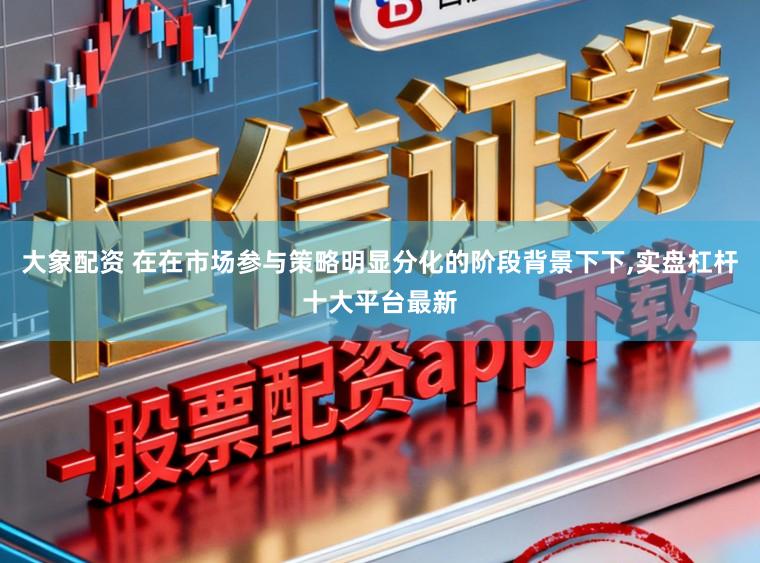 大象配资 在在市场参与策略明显分化的阶段背景下下，实盘杠杆十大平台最新