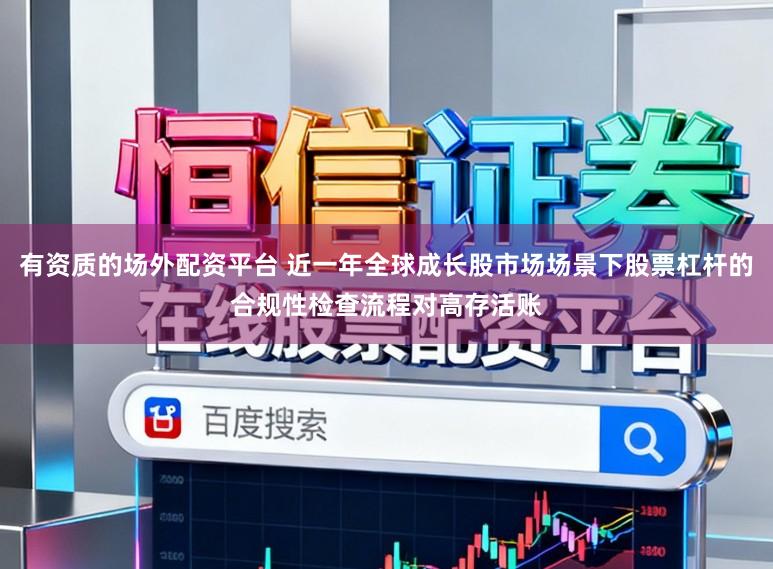 有资质的场外配资平台 近一年全球成长股市场场景下股票杠杆的合规性检查流程对高存活账