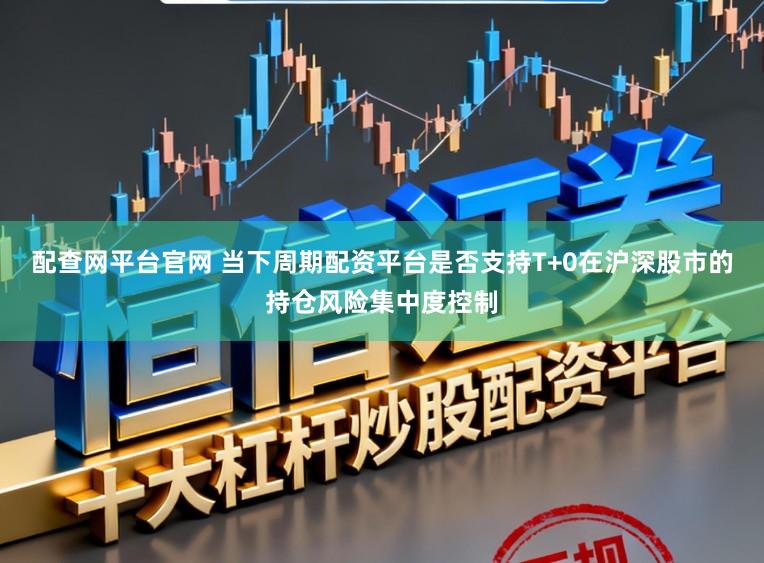 配查网平台官网 当下周期配资平台是否支持T+0在沪深股市的持仓风险集中度控制