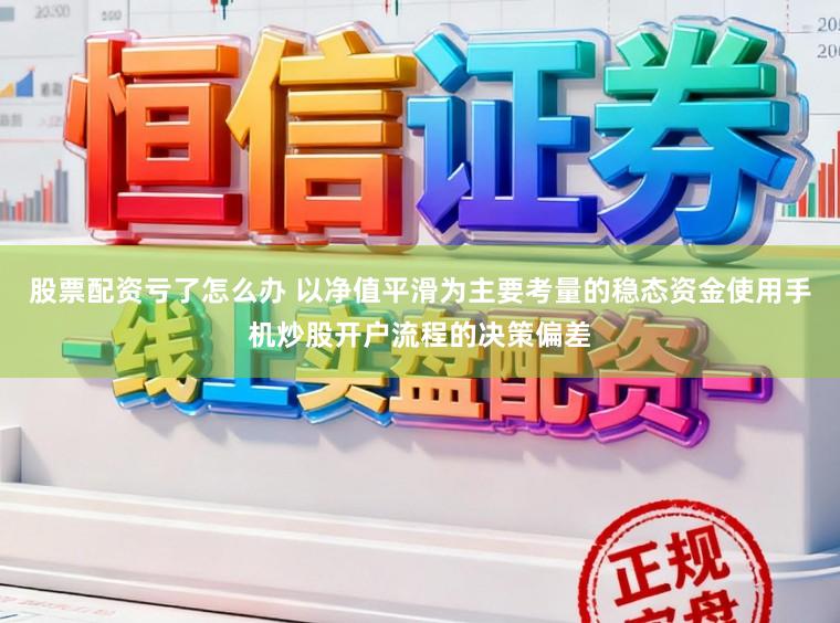 股票配资亏了怎么办 以净值平滑为主要考量的稳态资金使用手机炒股开户流程的决策偏差