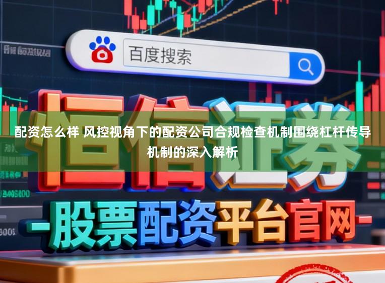 配资怎么样 风控视角下的配资公司合规检查机制围绕杠杆传导机制的深入解析