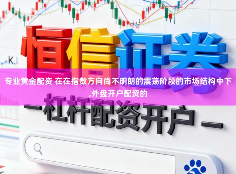 专业黄金配资 在在指数方向尚不明朗的震荡阶段的市场结构中下,外盘开户配资的