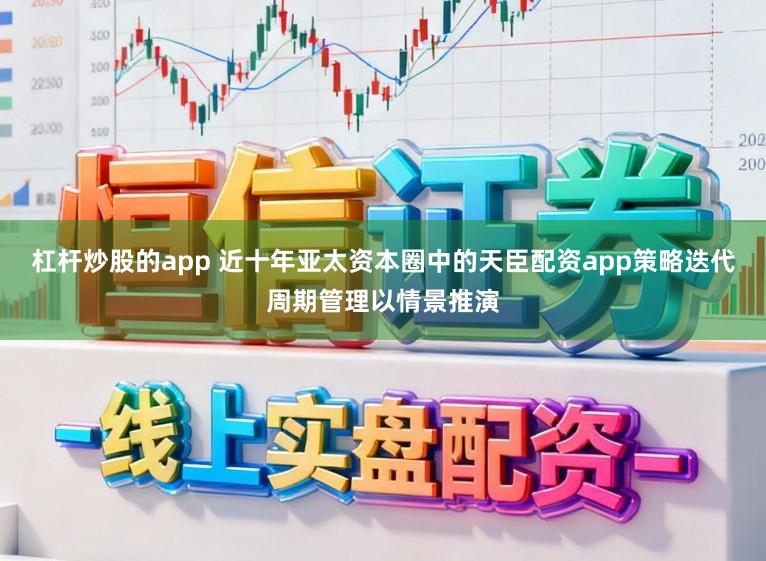 杠杆炒股的app 近十年亚太资本圈中的天臣配资app策略迭代周期管理以情景推演