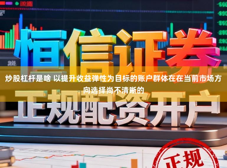 炒股杠杆是啥 以提升收益弹性为目标的账户群体在在当前市场方向选择尚不清晰的