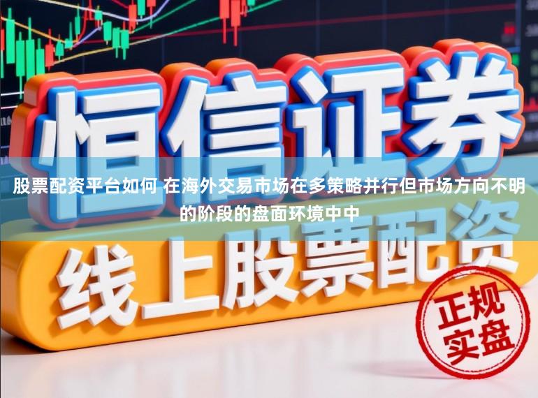 股票配资平台如何 在海外交易市场在多策略并行但市场方向不明的阶段的盘面环境中中