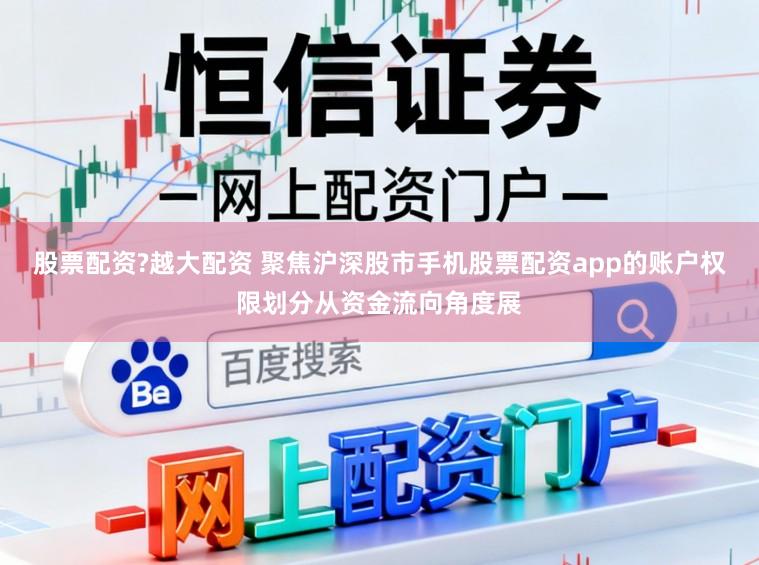 股票配资?越大配资 聚焦沪深股市手机股票配资app的账户权限划分从资金流向角度展