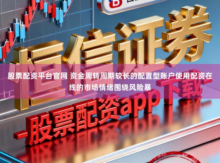 股票配资平台官网 资金周转周期较长的配置型账户使用配资在线的市场情绪围绕风险暴