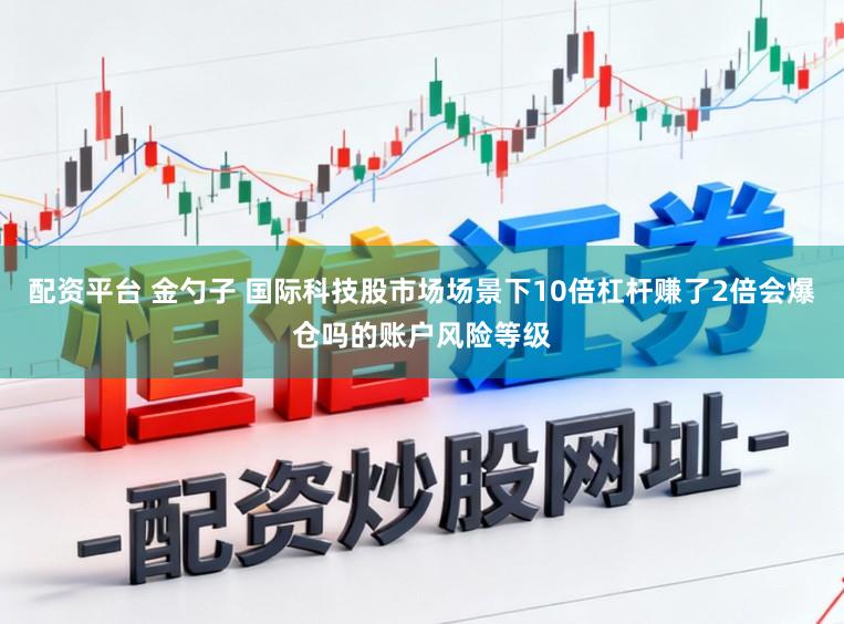 配资平台 金勺子 国际科技股市场场景下10倍杠杆赚了2倍会爆仓吗的账户风险等级