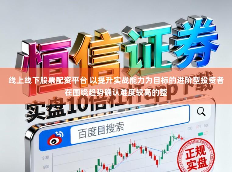 线上线下股票配资平台 以提升实战能力为目标的进阶型投资者在围绕趋势确认难度较高的整