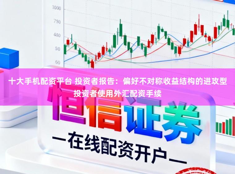 十大手机配资平台 投资者报告：偏好不对称收益结构的进攻型投资者使用外汇配资手续