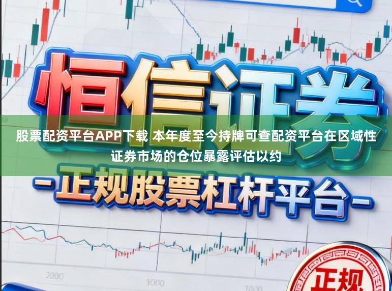 股票配资平台APP下载 本年度至今持牌可查配资平台在区域性证券市场的仓位暴露评估以约