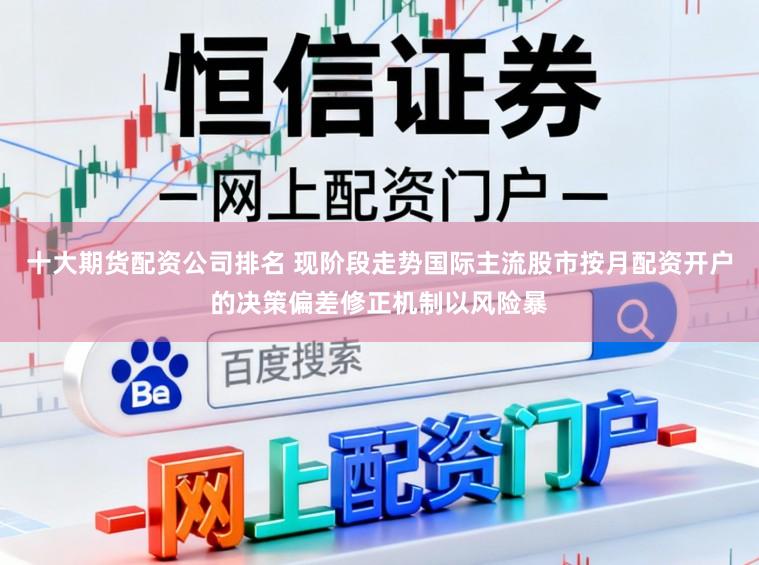 十大期货配资公司排名 现阶段走势国际主流股市按月配资开户的决策偏差修正机制以风险暴