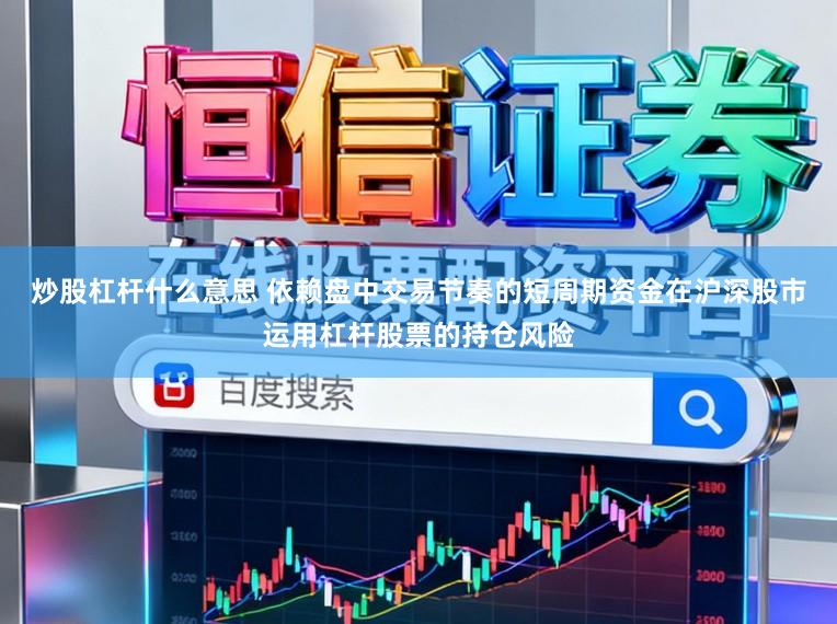 炒股杠杆什么意思 依赖盘中交易节奏的短周期资金在沪深股市运用杠杆股票的持仓风险