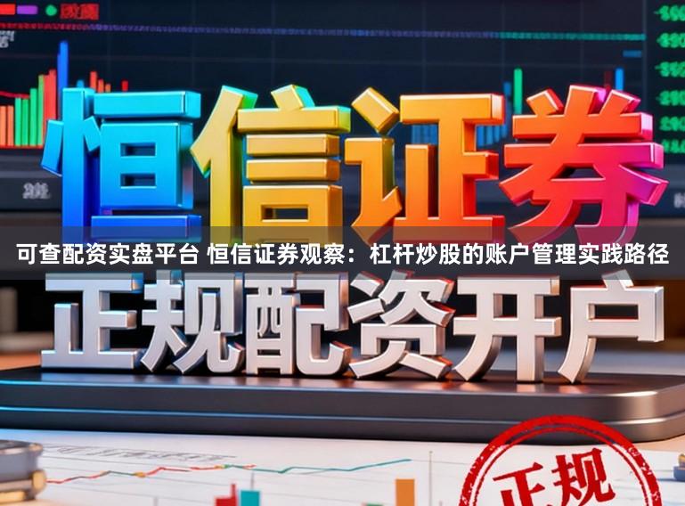 可查配资实盘平台 恒信证券观察：杠杆炒股的账户管理实践路径