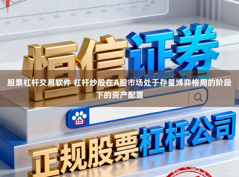 股票杠杆交易软件 杠杆炒股在A股市场处于存量博弈格局的阶段下的资产配置