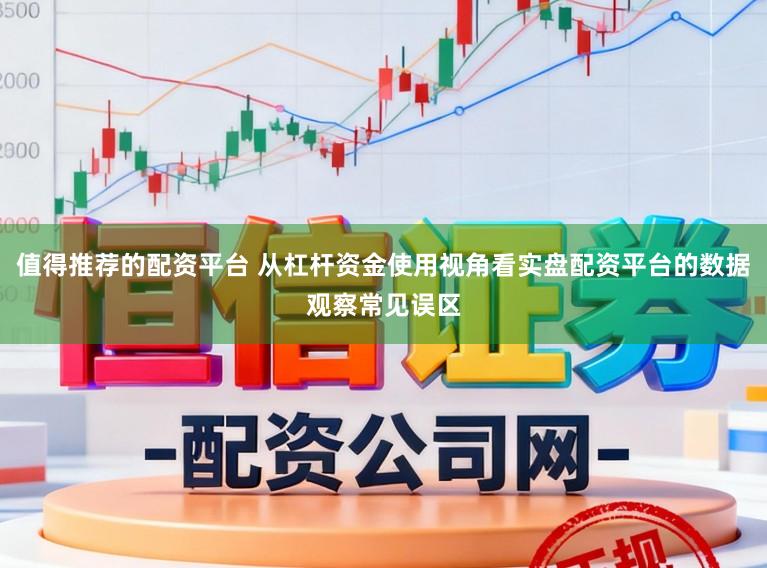 值得推荐的配资平台 从杠杆资金使用视角看实盘配资平台的数据观察常见误区