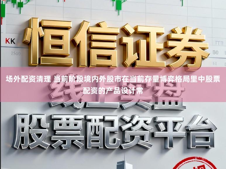 场外配资清理 当前阶段境内外股市在当前存量博弈格局里中股票配资的产品设计常