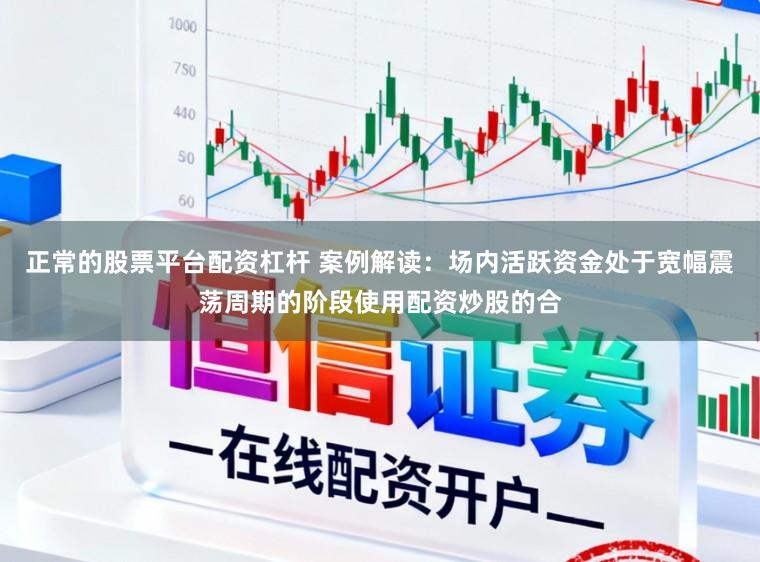 正常的股票平台配资杠杆 案例解读：场内活跃资金处于宽幅震荡周期的阶段使用配资炒股的合