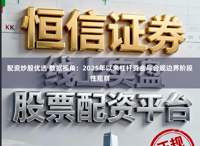 配资炒股优选 数据视角：2025年以来杠杆资金与合规边界阶段性观察